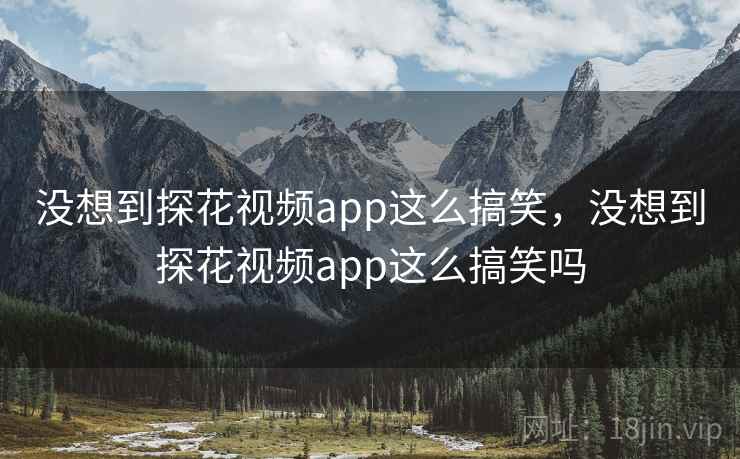 没想到探花视频app这么搞笑，没想到探花视频app这么搞笑吗