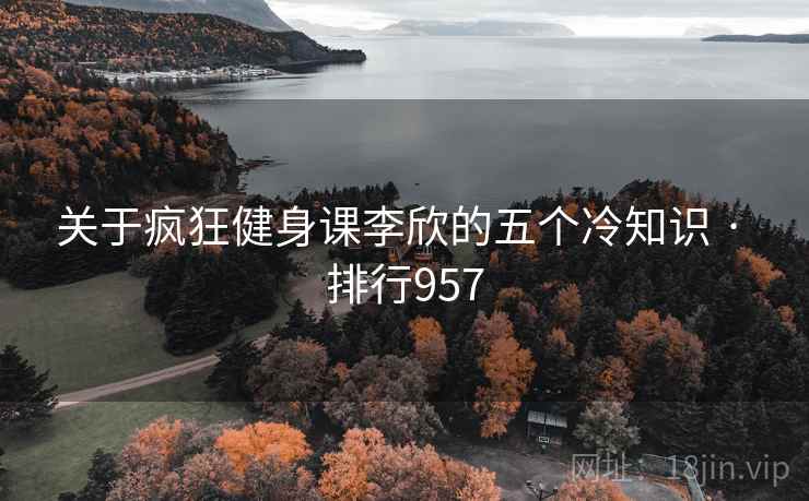 关于疯狂健身课李欣的五个冷知识 · 排行957