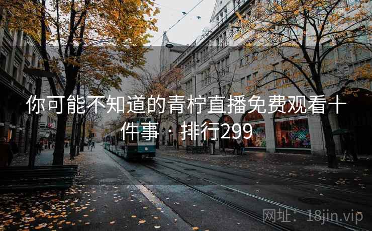 你可能不知道的青柠直播免费观看十件事 · 排行299 你可能不知道的青柠直播免费观看十件事 · 排行299