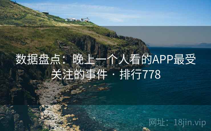 数据盘点:晚上一个人看的APP最受关注的事件 · 排行778 数据盘点:晚上一个人看的APP最受关注的事件 · 排行778