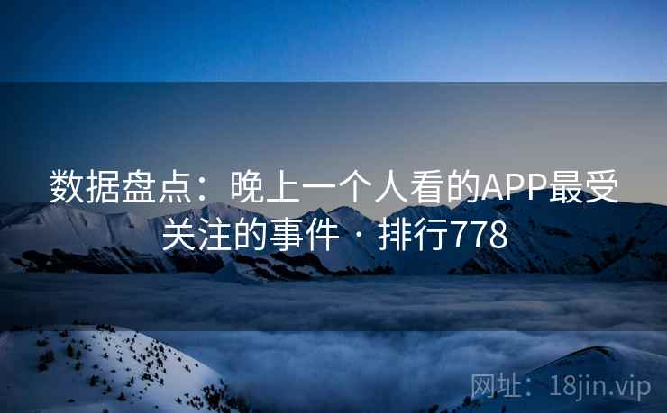 数据盘点:晚上一个人看的APP最受关注的事件 · 排行778 数据盘点:晚上一个人看的APP最受关注的事件 · 排行778