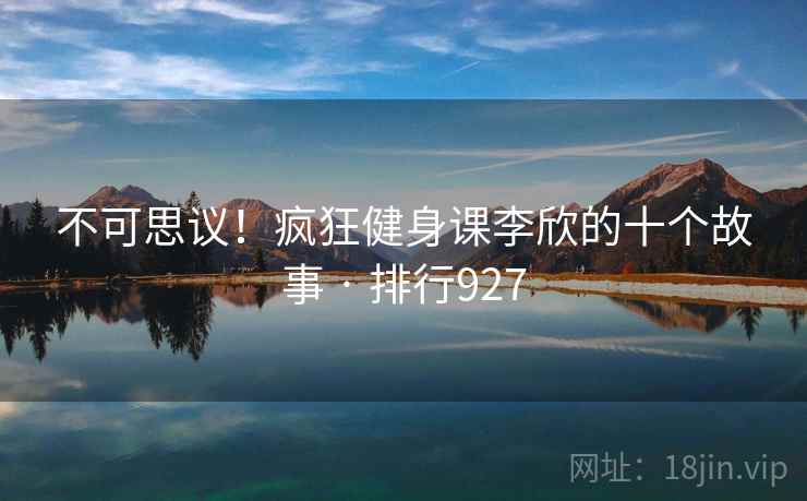 不可思议!疯狂健身课李欣的十个故事 · 排行927 不可思议!疯狂健身课李欣的十个故事 · 排行927