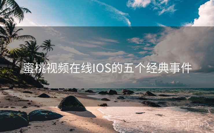 蜜桃视频在线IOS的五个经典事件 蜜桃视频在线IOS的五个经典事件