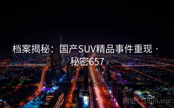 档案揭秘：国产SUV精品事件重现 · 秘密657