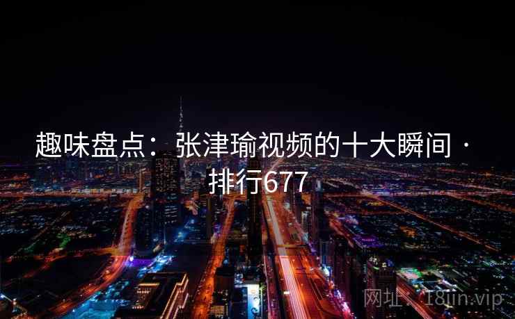 趣味盘点:张津瑜视频的十大瞬间 · 排行677 趣味盘点:张津瑜视频的十大瞬间 · 排行677