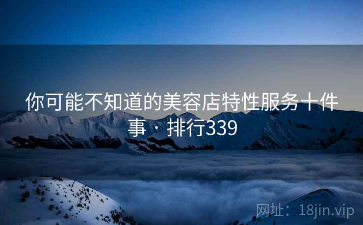 你可能不知道的美容店特性服务十件事 · 排行339 你可能不知道的美容店特性服务十件事 · 排行339