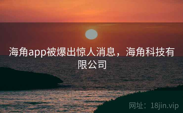 海角app被爆出惊人消息,海角科技有限公司 海角app被爆出惊人消息,海角科技有限公司