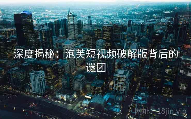 深度揭秘:泡芙短视频破解版背后的谜团 深度揭秘:泡芙短视频破解版背后的谜团