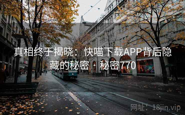 真相终于揭晓:快喵下载APP背后隐藏的秘密 · 秘密770 真相终于揭晓:快喵下载APP背后隐藏的秘密 · 秘密770