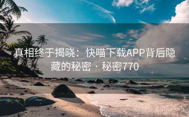 真相终于揭晓:快喵下载APP背后隐藏的秘密 · 秘密770 真相终于揭晓:快喵下载APP背后隐藏的秘密 · 秘密770