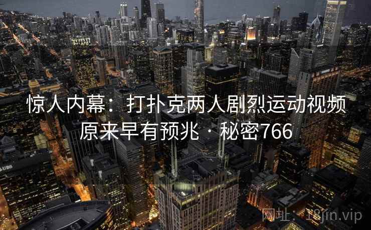 惊人内幕:打扑克两人剧烈运动视频原来早有预兆 · 秘密766 惊人内幕:打扑克两人剧烈运动视频原来早有预兆 · 秘密766