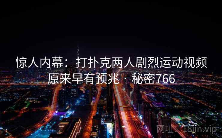 惊人内幕:打扑克两人剧烈运动视频原来早有预兆 · 秘密766 惊人内幕:打扑克两人剧烈运动视频原来早有预兆 · 秘密766