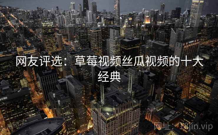 网友评选:草莓视频丝瓜视频的十大经典 网友评选:草莓视频丝瓜视频的十大经典