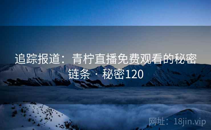 追踪报道:青柠直播免费观看的秘密链条 · 秘密120 追踪报道:青柠直播免费观看的秘密链条 · 秘密120