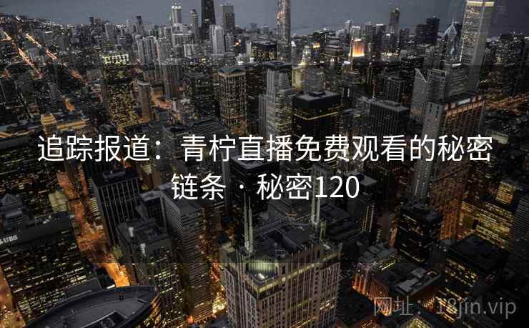 追踪报道:青柠直播免费观看的秘密链条 · 秘密120 追踪报道:青柠直播免费观看的秘密链条 · 秘密120