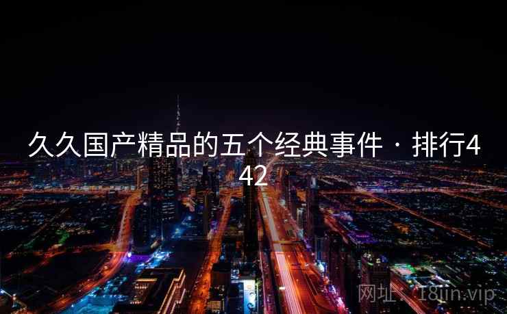 久久国产精品的五个经典事件 · 排行442 久久国产精品的五个经典事件 · 排行442