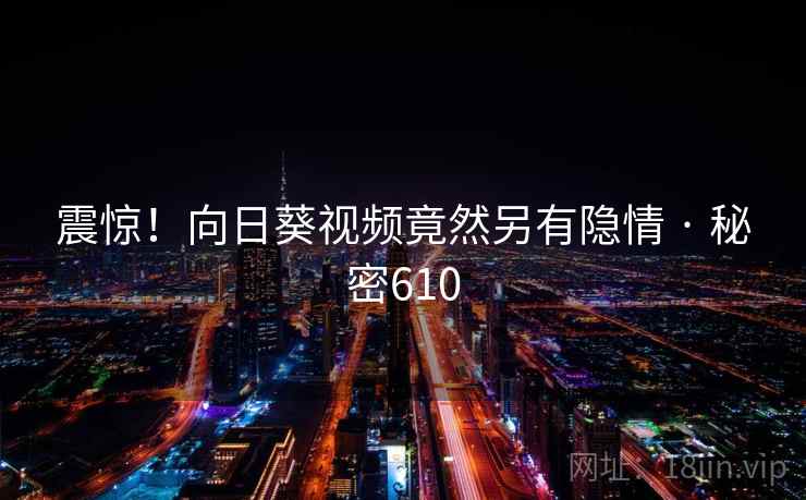 震惊!向日葵视频竟然另有隐情 · 秘密610 震惊!向日葵视频竟然另有隐情 · 秘密610