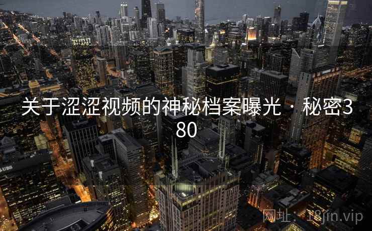 关于涩涩视频的神秘档案曝光 · 秘密380 关于涩涩视频的神秘档案曝光 · 秘密380