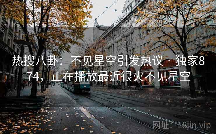 热搜八卦:不见星空引发热议 · 独家874,正在播放最近很火不见星空 热搜八卦:不见星空引发热议 · 独家874,正在播放最近很火不见星空