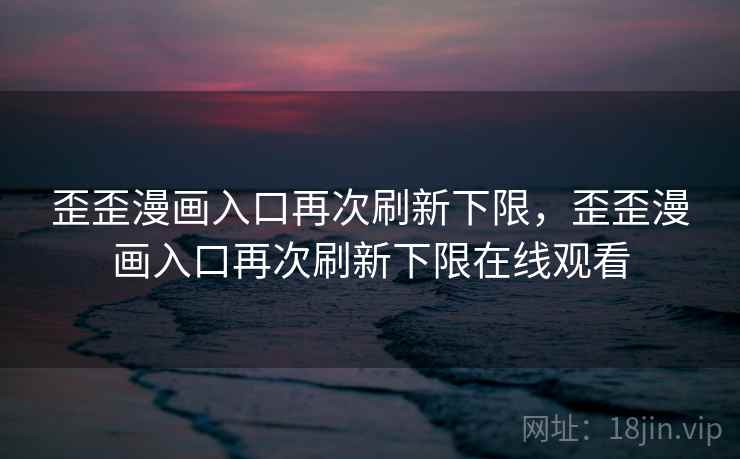 歪歪漫画入口再次刷新下限,歪歪漫画入口再次刷新下限在线观看 歪歪漫画入口再次刷新下限,歪歪漫画入口再次刷新下限在线观看