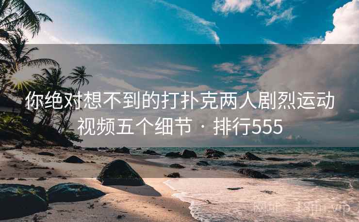 你绝对想不到的打扑克两人剧烈运动视频五个细节 · 排行555 你绝对想不到的打扑克两人剧烈运动视频五个细节 · 排行555