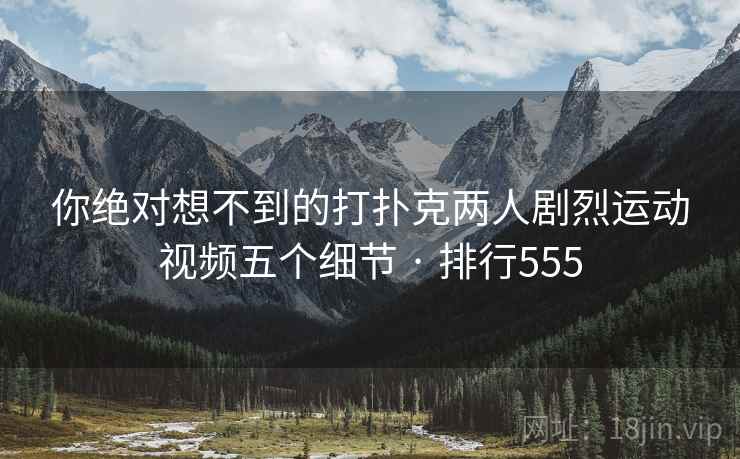 你绝对想不到的打扑克两人剧烈运动视频五个细节 · 排行555 你绝对想不到的打扑克两人剧烈运动视频五个细节 · 排行555
