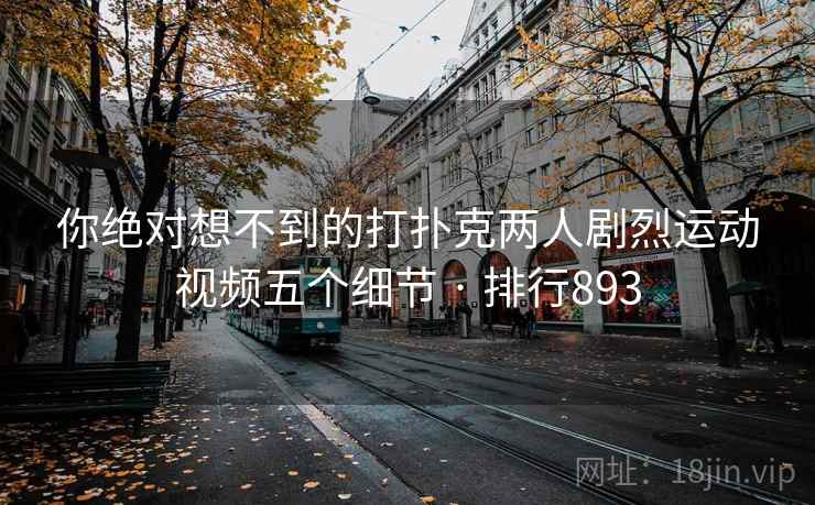 你绝对想不到的打扑克两人剧烈运动视频五个细节 · 排行893 你绝对想不到的打扑克两人剧烈运动视频五个细节 · 排行893