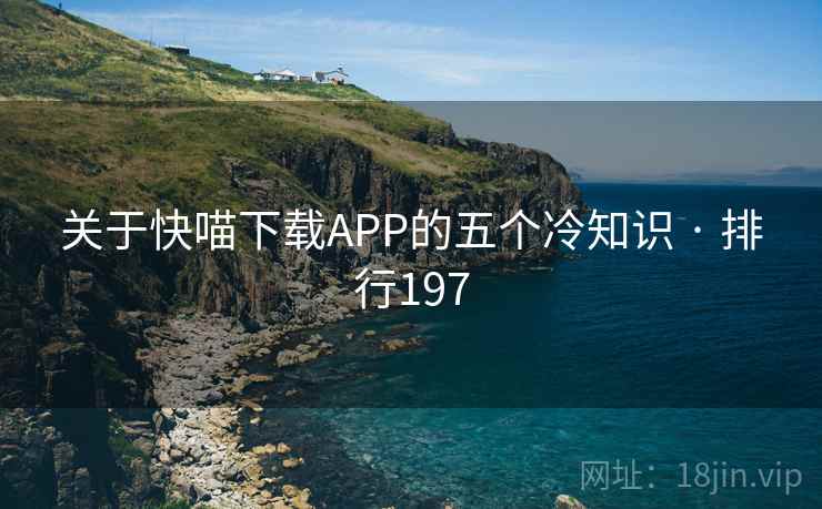 关于快喵下载APP的五个冷知识 · 排行197 关于快喵下载APP的五个冷知识 · 排行197