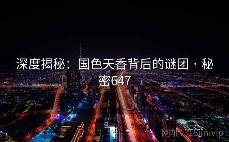 深度揭秘:国色天香背后的谜团 · 秘密647 深度揭秘:国色天香背后的谜团 · 秘密647