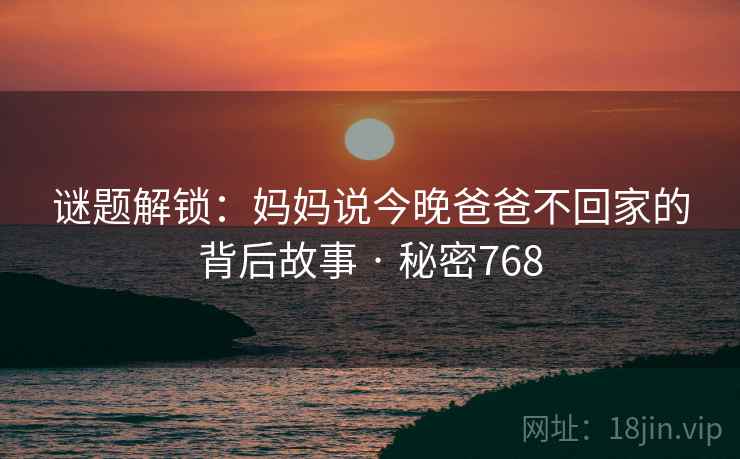 谜题解锁:妈妈说今晚爸爸不回家的背后故事 · 秘密768 谜题解锁:妈妈说今晚爸爸不回家的背后故事 · 秘密768