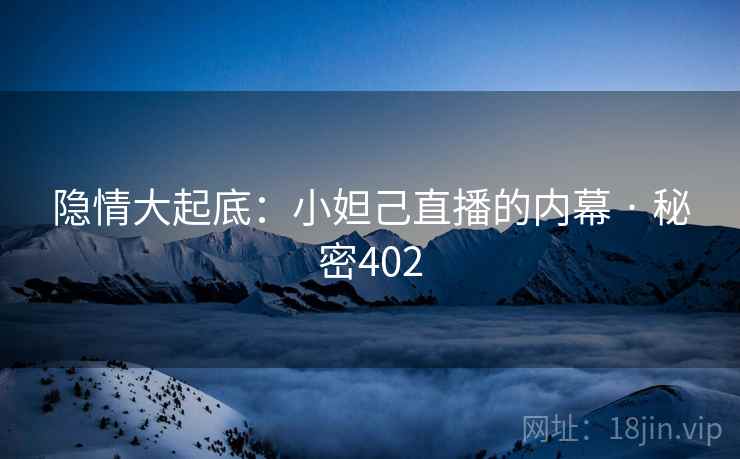 隐情大起底:小妲己直播的内幕 · 秘密402 隐情大起底:小妲己直播的内幕 · 秘密402