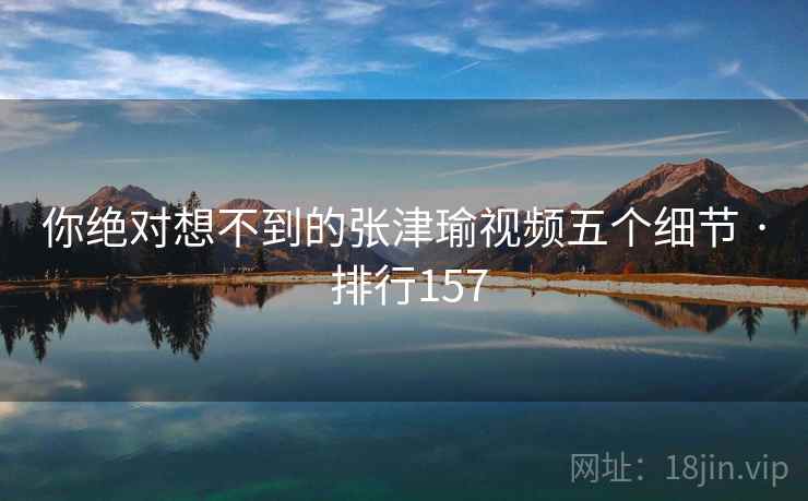 你绝对想不到的张津瑜视频五个细节 · 排行157 你绝对想不到的张津瑜视频五个细节 · 排行157