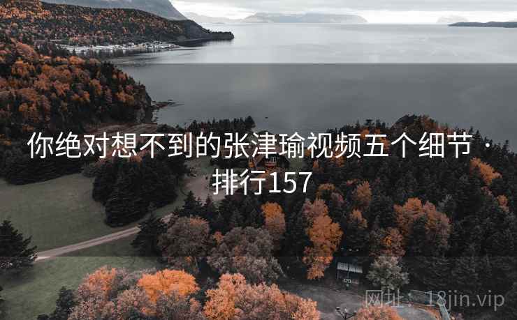 你绝对想不到的张津瑜视频五个细节 · 排行157 你绝对想不到的张津瑜视频五个细节 · 排行157