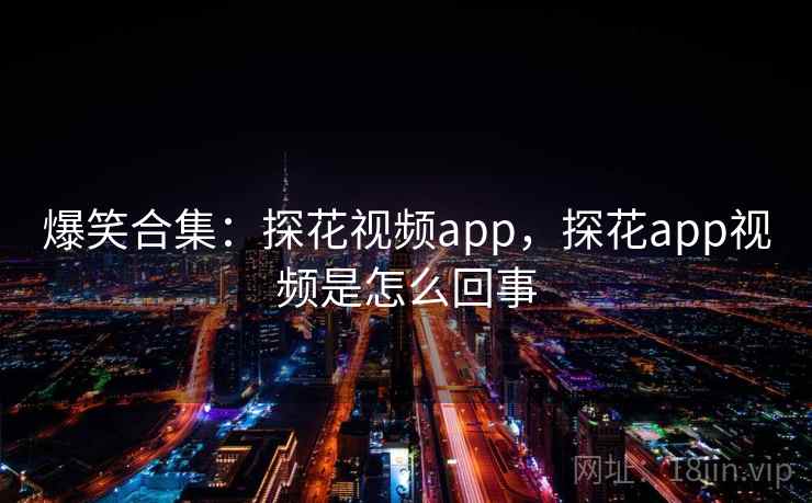 爆笑合集:探花视频app,探花app视频是怎么回事 爆笑合集:探花视频app,探花app视频是怎么回事