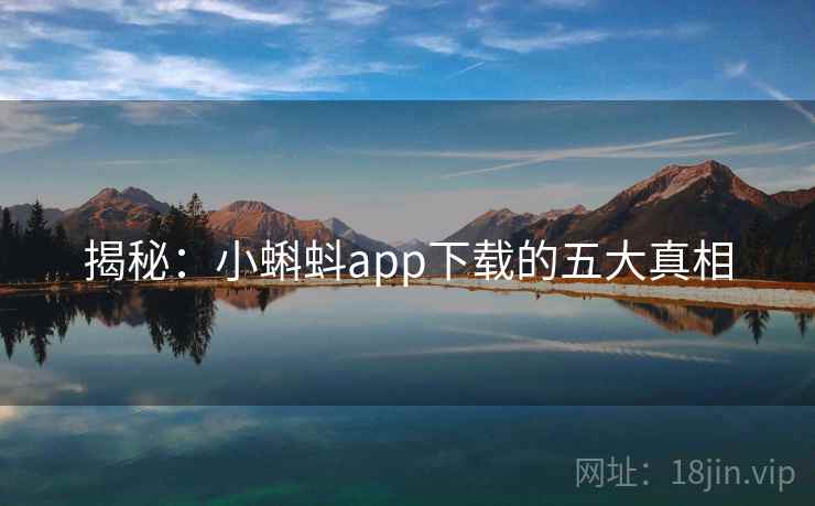 揭秘:小蝌蚪app下载的五大真相 揭秘:小蝌蚪app下载的五大真相