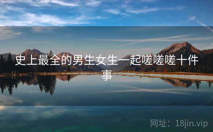 史上最全的男生女生一起嗟嗟嗟十件事 史上最全的男生女生一起嗟嗟嗟十件事