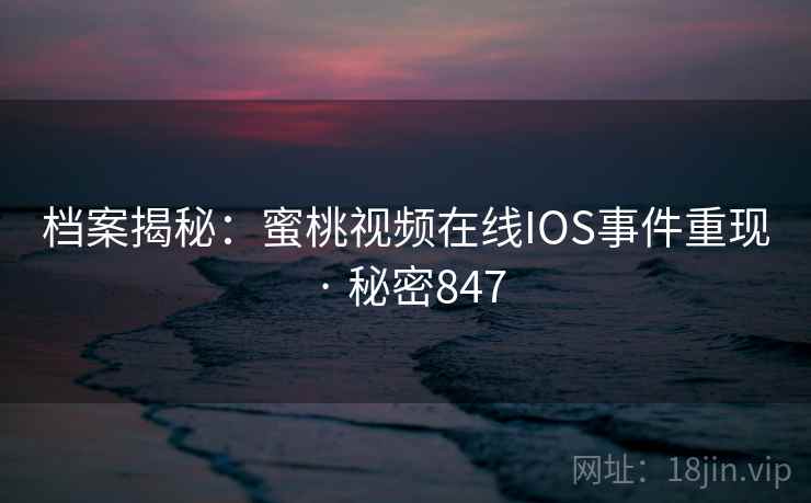 档案揭秘:蜜桃视频在线IOS事件重现 · 秘密847 档案揭秘:蜜桃视频在线IOS事件重现 · 秘密847