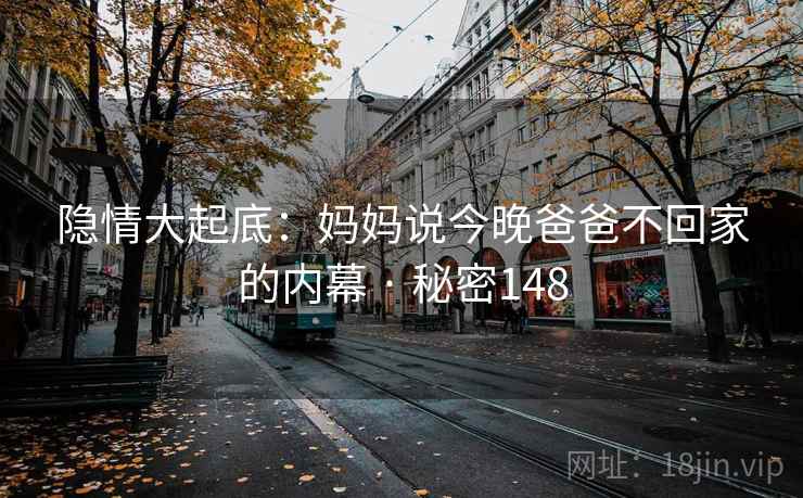 隐情大起底:妈妈说今晚爸爸不回家的内幕 · 秘密148 隐情大起底:妈妈说今晚爸爸不回家的内幕 · 秘密148
