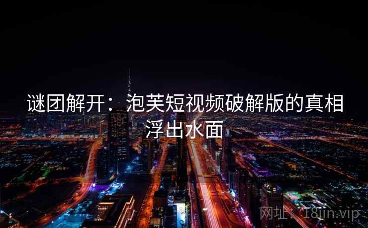 谜团解开:泡芙短视频破解版的真相浮出水面 谜团解开:泡芙短视频破解版的真相浮出水面