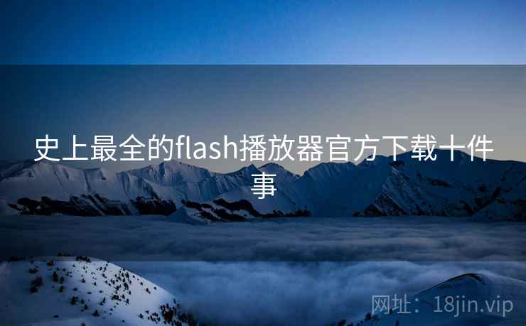 史上最全的flash播放器官方下载十件事 史上最全的flash播放器官方下载十件事