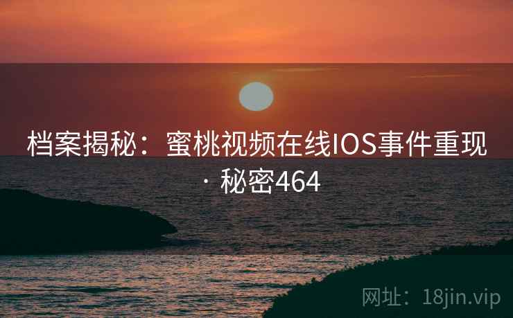 档案揭秘:蜜桃视频在线IOS事件重现 · 秘密464 档案揭秘:蜜桃视频在线IOS事件重现 · 秘密464