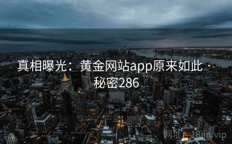 真相曝光:黄金网站app原来如此 · 秘密286 真相曝光:黄金网站app原来如此 · 秘密286