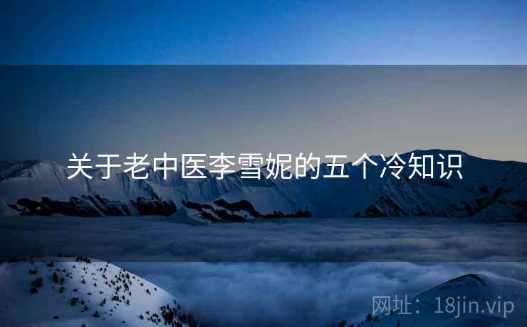 关于老中医李雪妮的五个冷知识 关于老中医李雪妮的五个冷知识