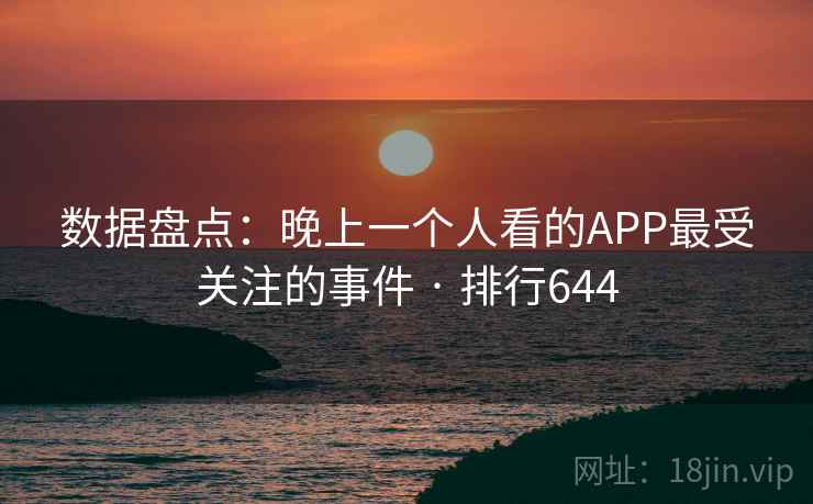 数据盘点:晚上一个人看的APP最受关注的事件 · 排行644 数据盘点:晚上一个人看的APP最受关注的事件 · 排行644