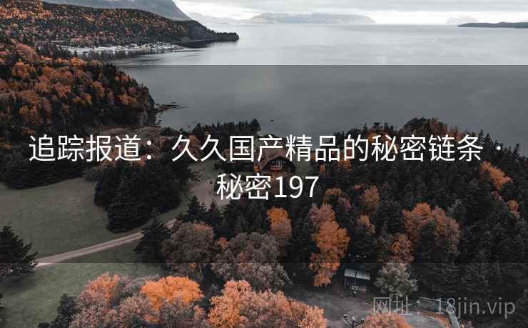 追踪报道:久久国产精品的秘密链条 · 秘密197 追踪报道:久久国产精品的秘密链条 · 秘密197