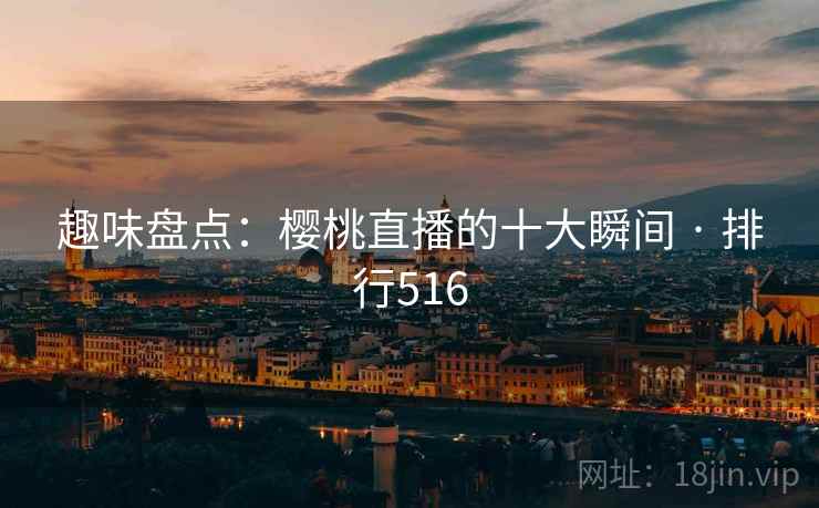 趣味盘点:樱桃直播的十大瞬间 · 排行516 趣味盘点:樱桃直播的十大瞬间 · 排行516