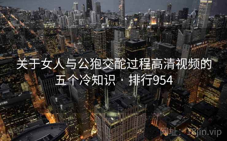 关于女人与公狍交酡过程高清视频的五个冷知识 · 排行954 关于女人与公狍交酡过程高清视频的五个冷知识 · 排行954