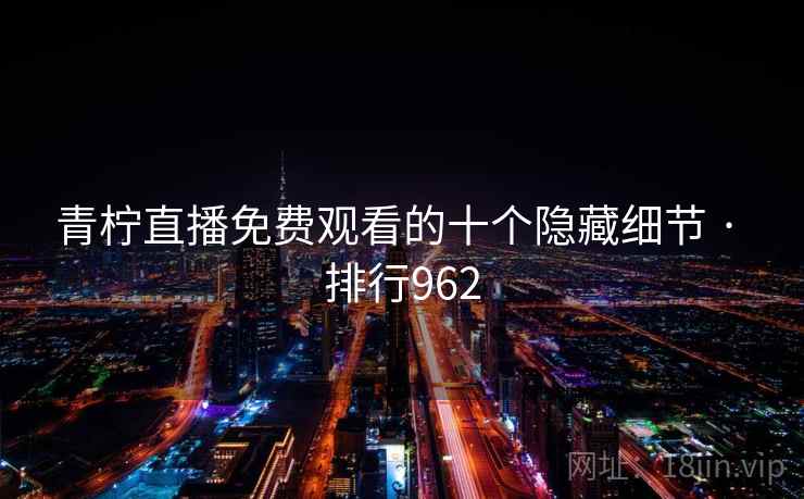 青柠直播免费观看的十个隐藏细节 · 排行962 青柠直播免费观看的十个隐藏细节 · 排行962