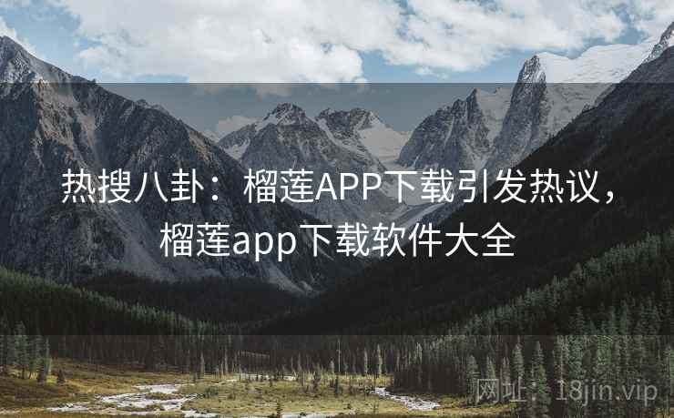 热搜八卦:榴莲APP下载引发热议,榴莲app下载软件大全 热搜八卦:榴莲APP下载引发热议,榴莲app下载软件大全