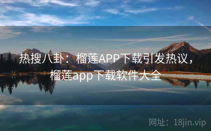 热搜八卦:榴莲APP下载引发热议,榴莲app下载软件大全 热搜八卦:榴莲APP下载引发热议,榴莲app下载软件大全